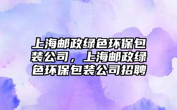 上海郵政綠色環(huán)保包裝公司，上海郵政綠色環(huán)保包裝公司招聘