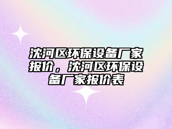 沈河區(qū)環(huán)保設(shè)備廠家報(bào)價(jià)，沈河區(qū)環(huán)保設(shè)備廠家報(bào)價(jià)表
