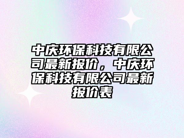 中慶環(huán)保科技有限公司最新報(bào)價(jià)，中慶環(huán)保科技有限公司最新報(bào)價(jià)表