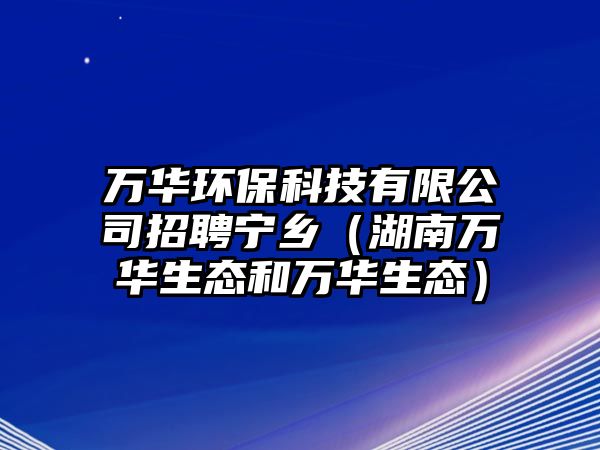 萬(wàn)華環(huán)保科技有限公司招聘寧鄉(xiāng)（湖南萬(wàn)華生態(tài)和萬(wàn)華生態(tài)）
