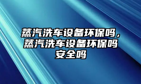 蒸汽洗車(chē)設(shè)備環(huán)保嗎，蒸汽洗車(chē)設(shè)備環(huán)保嗎安全嗎