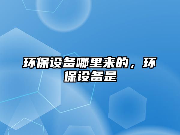 環(huán)保設(shè)備哪里來的，環(huán)保設(shè)備是