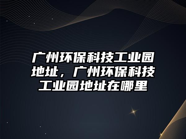 廣州環(huán)?？萍脊I(yè)園地址，廣州環(huán)?？萍脊I(yè)園地址在哪里