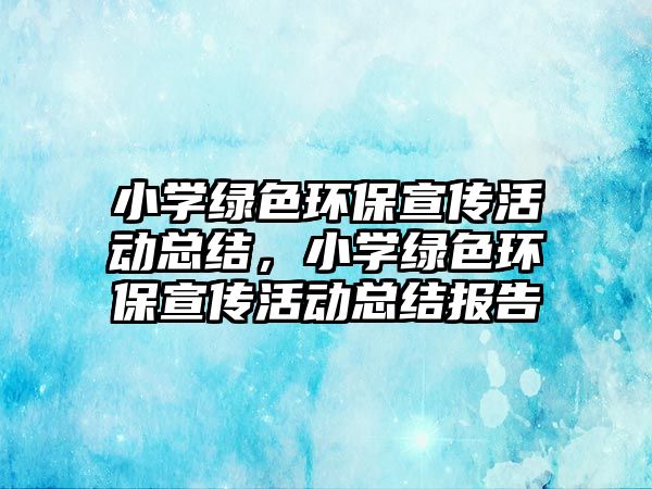 小學(xué)綠色環(huán)保宣傳活動(dòng)總結(jié)，小學(xué)綠色環(huán)保宣傳活動(dòng)總結(jié)報(bào)告