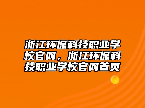 浙江環(huán)?？萍悸殬I(yè)學(xué)校官網(wǎng)，浙江環(huán)保科技職業(yè)學(xué)校官網(wǎng)首頁(yè)