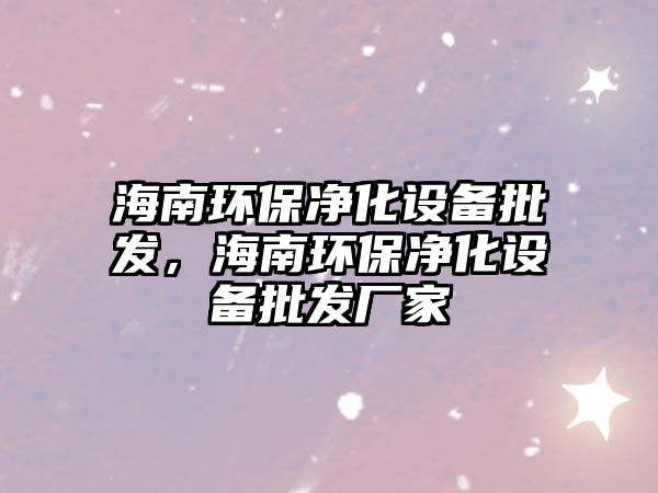 海南環(huán)保凈化設(shè)備批發(fā)，海南環(huán)保凈化設(shè)備批發(fā)廠家