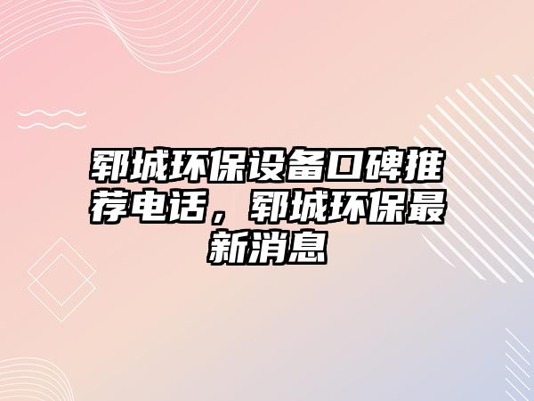 鄆城環(huán)保設(shè)備口碑推薦電話，鄆城環(huán)保最新消息