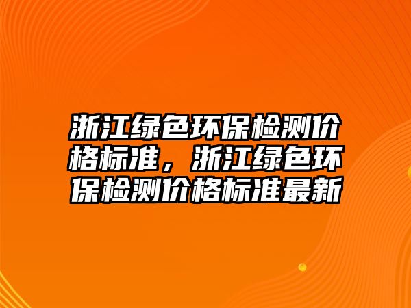 浙江綠色環(huán)保檢測價(jià)格標(biāo)準(zhǔn)，浙江綠色環(huán)保檢測價(jià)格標(biāo)準(zhǔn)最新