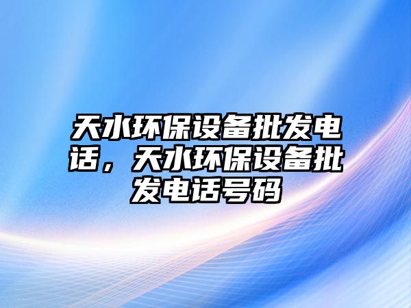 天水環(huán)保設(shè)備批發(fā)電話，天水環(huán)保設(shè)備批發(fā)電話號碼
