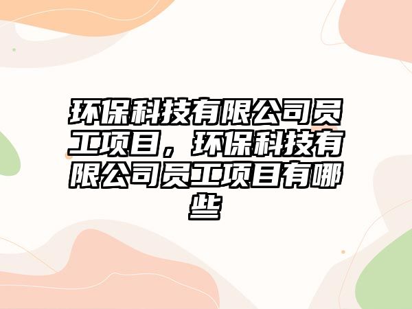環(huán)保科技有限公司員工項(xiàng)目，環(huán)?？萍加邢薰締T工項(xiàng)目有哪些