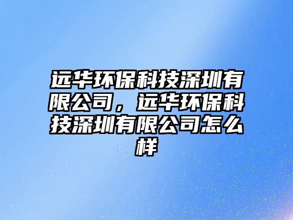 遠華環(huán)保科技深圳有限公司，遠華環(huán)保科技深圳有限公司怎么樣