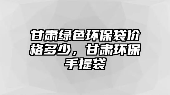 甘肅綠色環(huán)保袋價(jià)格多少，甘肅環(huán)保手提袋