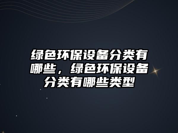 綠色環(huán)保設(shè)備分類有哪些，綠色環(huán)保設(shè)備分類有哪些類型