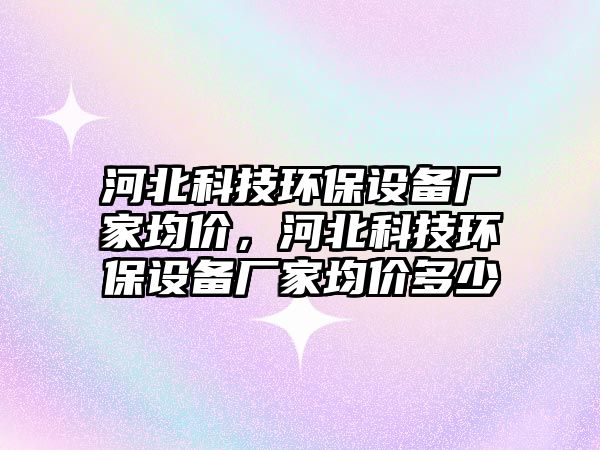 河北科技環(huán)保設(shè)備廠家均價(jià)，河北科技環(huán)保設(shè)備廠家均價(jià)多少