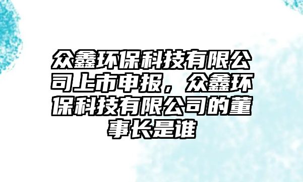 眾鑫環(huán)保科技有限公司上市申報(bào)，眾鑫環(huán)保科技有限公司的董事長是誰
