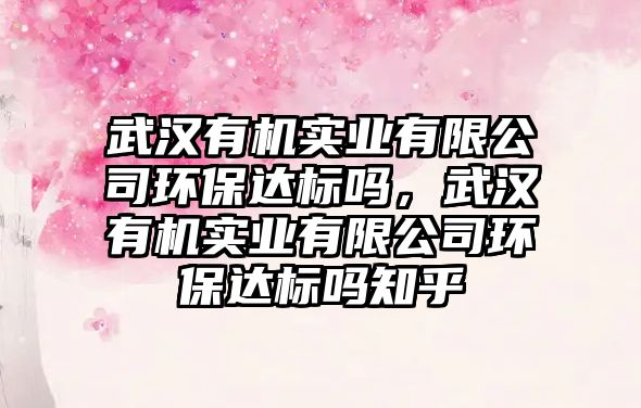 武漢有機(jī)實業(yè)有限公司環(huán)保達(dá)標(biāo)嗎，武漢有機(jī)實業(yè)有限公司環(huán)保達(dá)標(biāo)嗎知乎