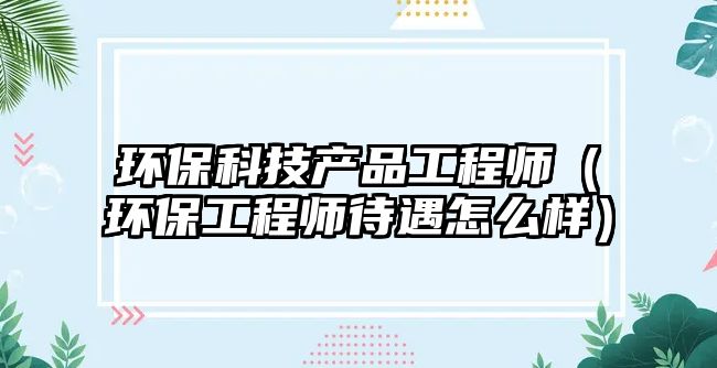 環(huán)?？萍籍a(chǎn)品工程師（環(huán)保工程師待遇怎么樣）