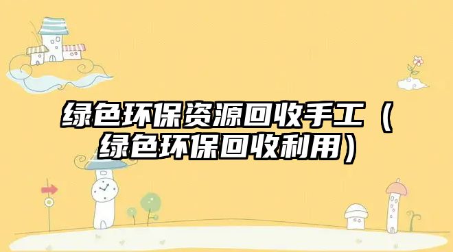 綠色環(huán)保資源回收手工（綠色環(huán)?；厥绽茫? class=