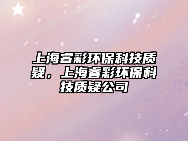上海睿彩環(huán)?？萍假|(zhì)疑，上海睿彩環(huán)?？萍假|(zhì)疑公司
