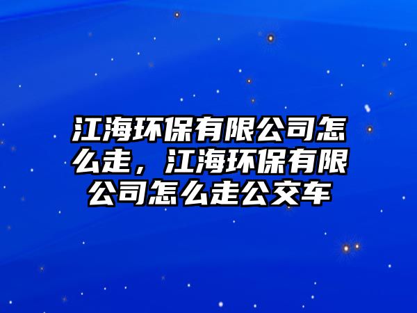 江海環(huán)保有限公司怎么走，江海環(huán)保有限公司怎么走公交車