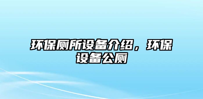 環(huán)保廁所設備介紹，環(huán)保設備公廁