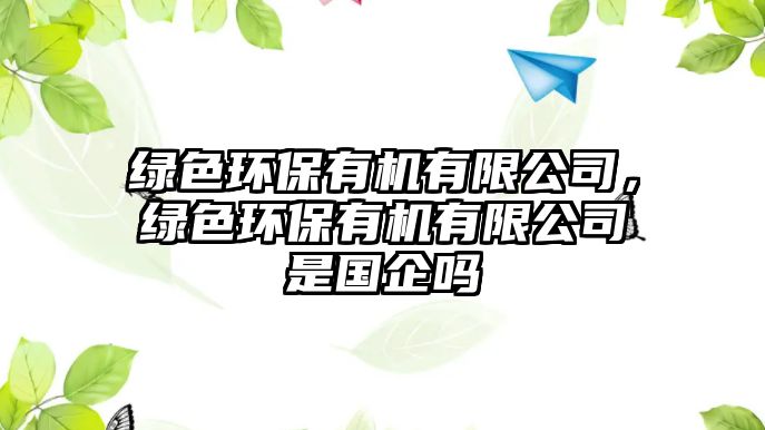 綠色環(huán)保有機有限公司，綠色環(huán)保有機有限公司是國企嗎
