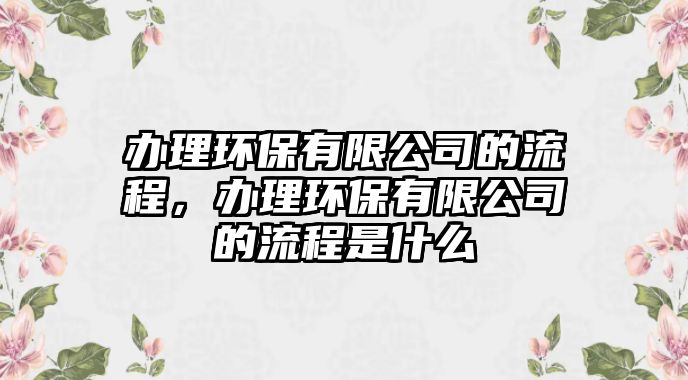 辦理環(huán)保有限公司的流程，辦理環(huán)保有限公司的流程是什么