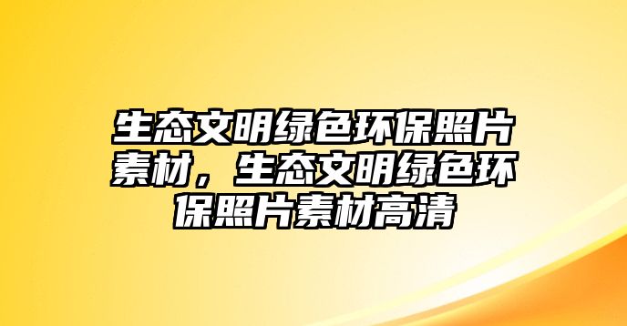 生態(tài)文明綠色環(huán)保照片素材，生態(tài)文明綠色環(huán)保照片素材高清
