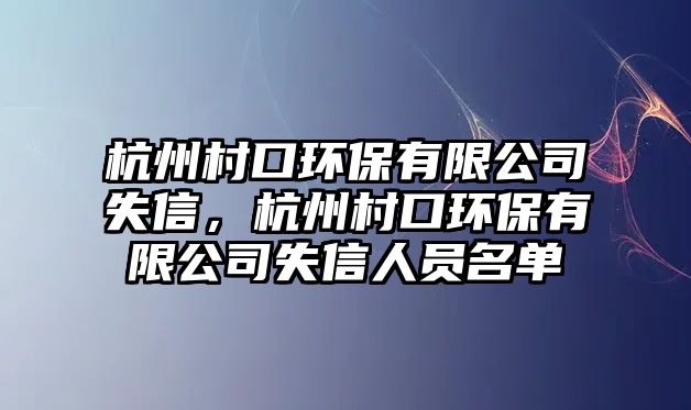 杭州村口環(huán)保有限公司失信，杭州村口環(huán)保有限公司失信人員名單