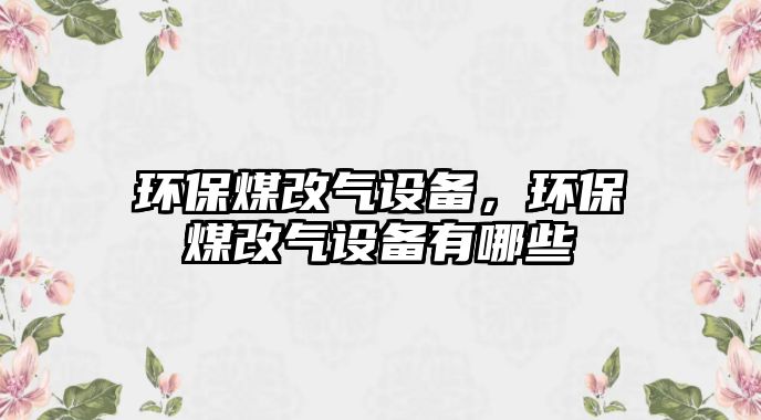 環(huán)保煤改氣設備，環(huán)保煤改氣設備有哪些