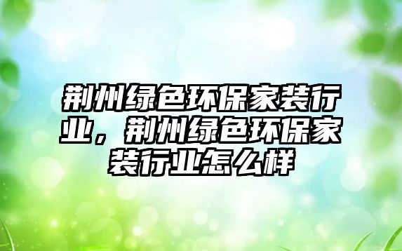 荊州綠色環(huán)保家裝行業(yè)，荊州綠色環(huán)保家裝行業(yè)怎么樣