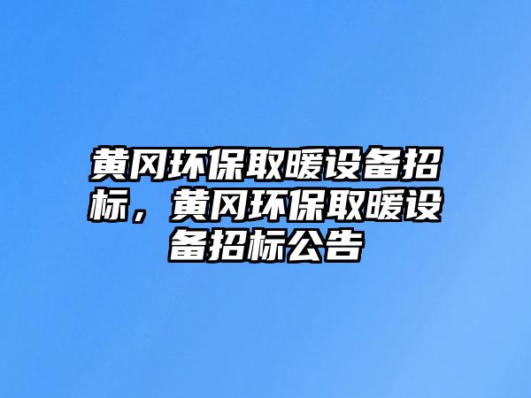 黃岡環(huán)保取暖設備招標，黃岡環(huán)保取暖設備招標公告