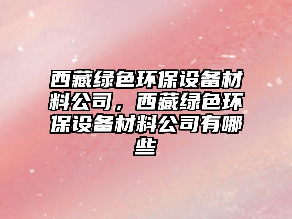 西藏綠色環(huán)保設(shè)備材料公司，西藏綠色環(huán)保設(shè)備材料公司有哪些