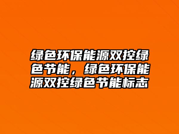 綠色環(huán)保能源雙控綠色節(jié)能，綠色環(huán)保能源雙控綠色節(jié)能標(biāo)志