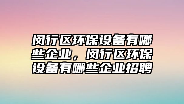 閔行區(qū)環(huán)保設(shè)備有哪些企業(yè)，閔行區(qū)環(huán)保設(shè)備有哪些企業(yè)招聘