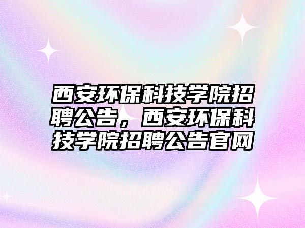 西安環(huán)?？萍紝W(xué)院招聘公告，西安環(huán)?？萍紝W(xué)院招聘公告官網(wǎng)