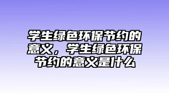 學(xué)生綠色環(huán)保節(jié)約的意義，學(xué)生綠色環(huán)保節(jié)約的意義是什么