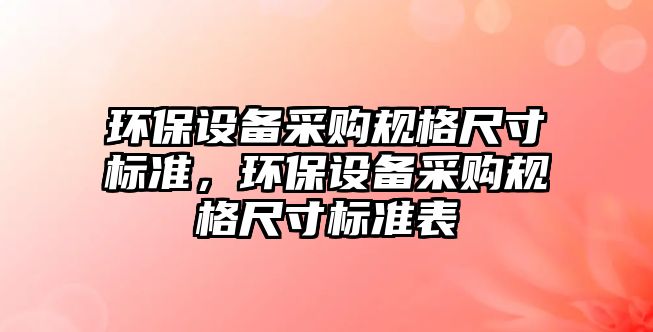環(huán)保設(shè)備采購規(guī)格尺寸標準，環(huán)保設(shè)備采購規(guī)格尺寸標準表