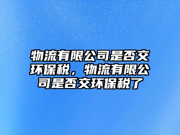 物流有限公司是否交環(huán)保稅，物流有限公司是否交環(huán)保稅了