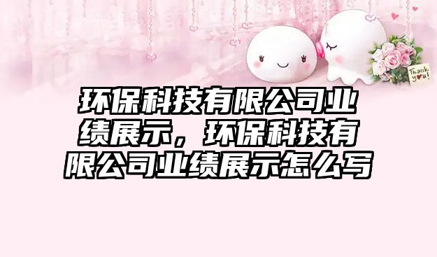 環(huán)?？萍加邢薰緲I(yè)績展示，環(huán)?？萍加邢薰緲I(yè)績展示怎么寫