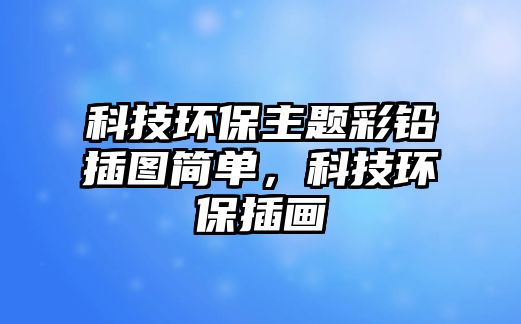 科技環(huán)保主題彩鉛插圖簡單，科技環(huán)保插畫