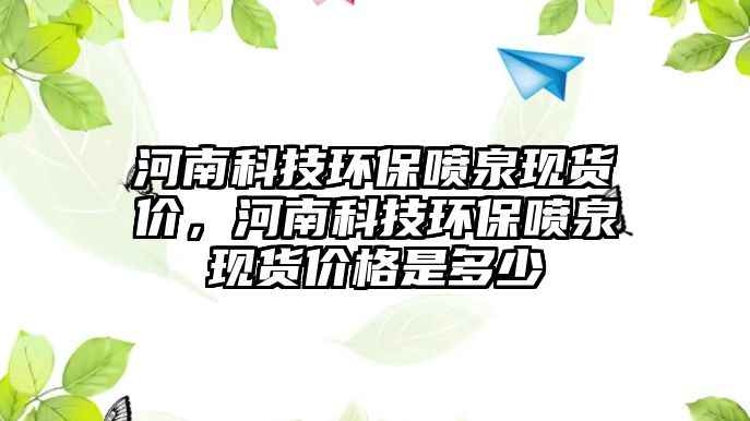 河南科技環(huán)保噴泉現(xiàn)貨價，河南科技環(huán)保噴泉現(xiàn)貨價格是多少
