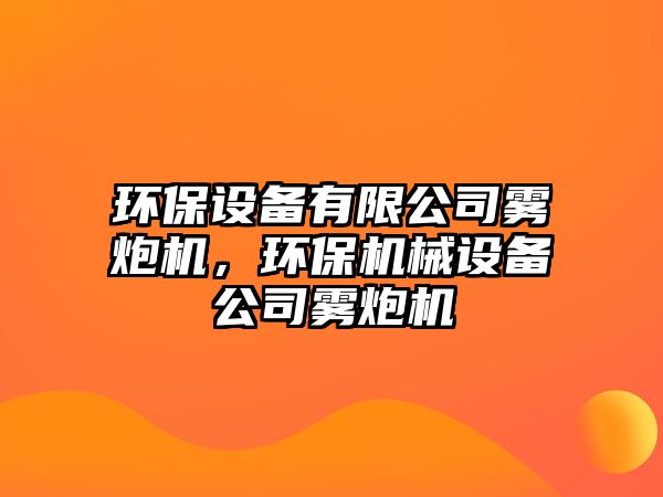 環(huán)保設備有限公司霧炮機，環(huán)保機械設備公司霧炮機