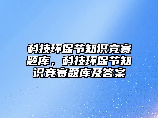 科技環(huán)保節(jié)知識競賽題庫，科技環(huán)保節(jié)知識競賽題庫及答案