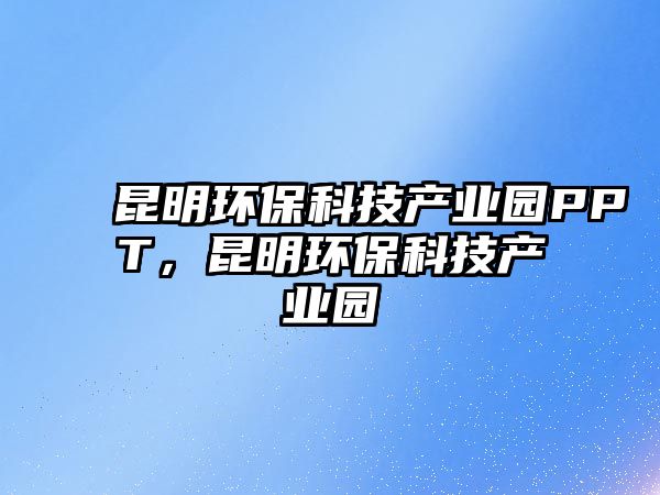 昆明環(huán)?？萍籍a(chǎn)業(yè)園PPT，昆明環(huán)?？萍籍a(chǎn)業(yè)園