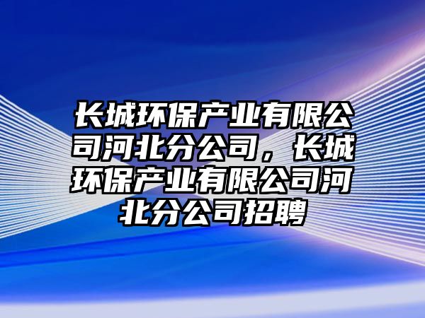 長城環(huán)保產(chǎn)業(yè)有限公司河北分公司，長城環(huán)保產(chǎn)業(yè)有限公司河北分公司招聘