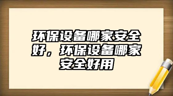 環(huán)保設(shè)備哪家安全好，環(huán)保設(shè)備哪家安全好用