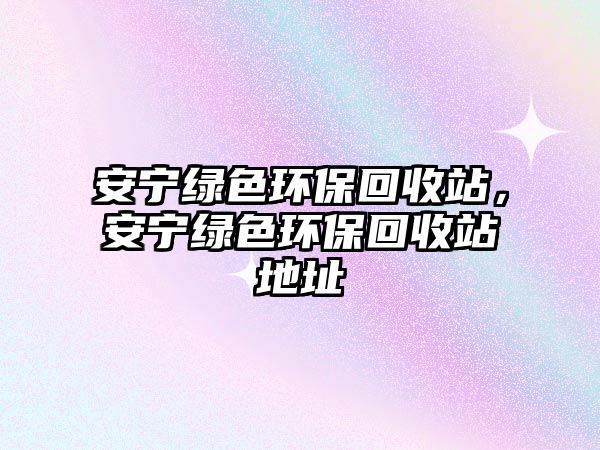 安寧綠色環(huán)?；厥照荆矊幘G色環(huán)?；厥照镜刂?/> 
									</a>
									<h4 class=