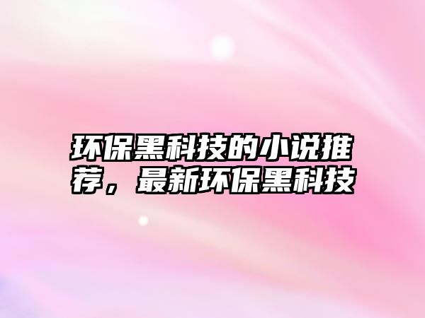 環(huán)保黑科技的小說(shuō)推薦，最新環(huán)保黑科技