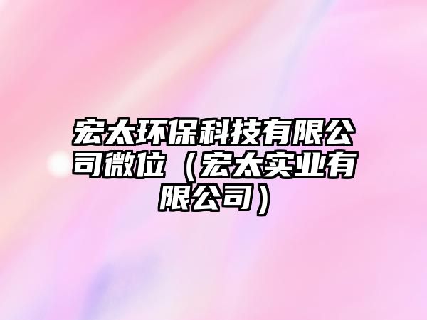 宏太環(huán)?？萍加邢薰疚⑽唬ê晏珜?shí)業(yè)有限公司）